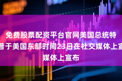 免费股票配资平台官网美国总统特朗普于美国东部时间23日在社交媒体上宣布
