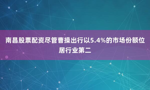 南昌股票配资尽管曹操出行以5.4%的市场份额位居行业第二