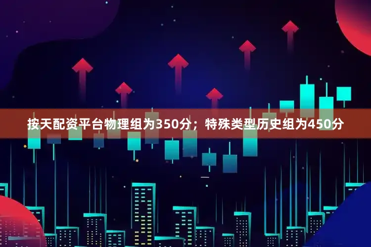 按天配资平台物理组为350分；特殊类型历史组为450分