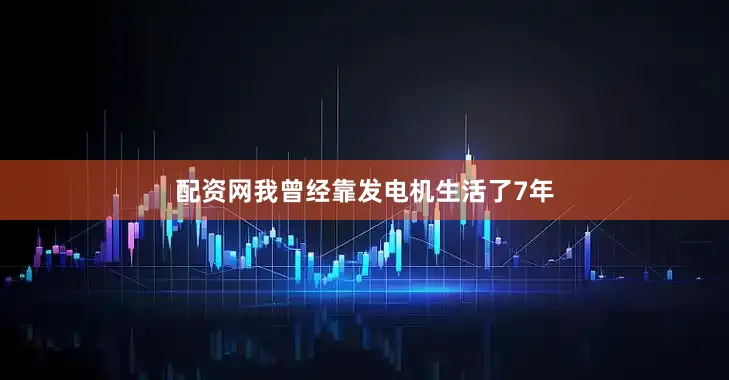 配资网我曾经靠发电机生活了7年