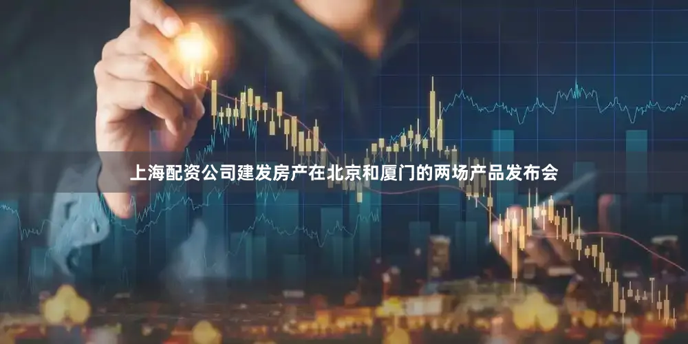 上海配资公司建发房产在北京和厦门的两场产品发布会
