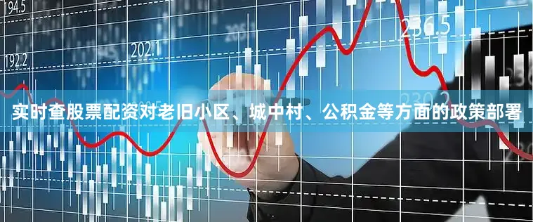 实时查股票配资对老旧小区、城中村、公积金等方面的政策部署