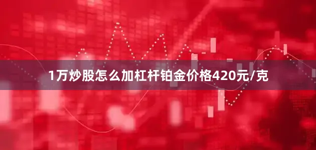 1万炒股怎么加杠杆铂金价格420元/克