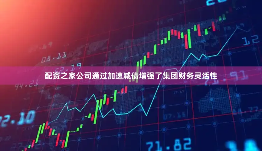 配资之家公司通过加速减债增强了集团财务灵活性