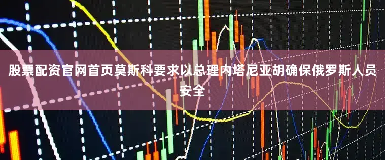 股票配资官网首页莫斯科要求以总理内塔尼亚胡确保俄罗斯人员安全