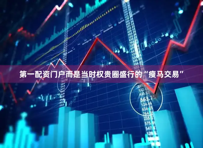 第一配资门户而是当时权贵圈盛行的“瘦马交易”
