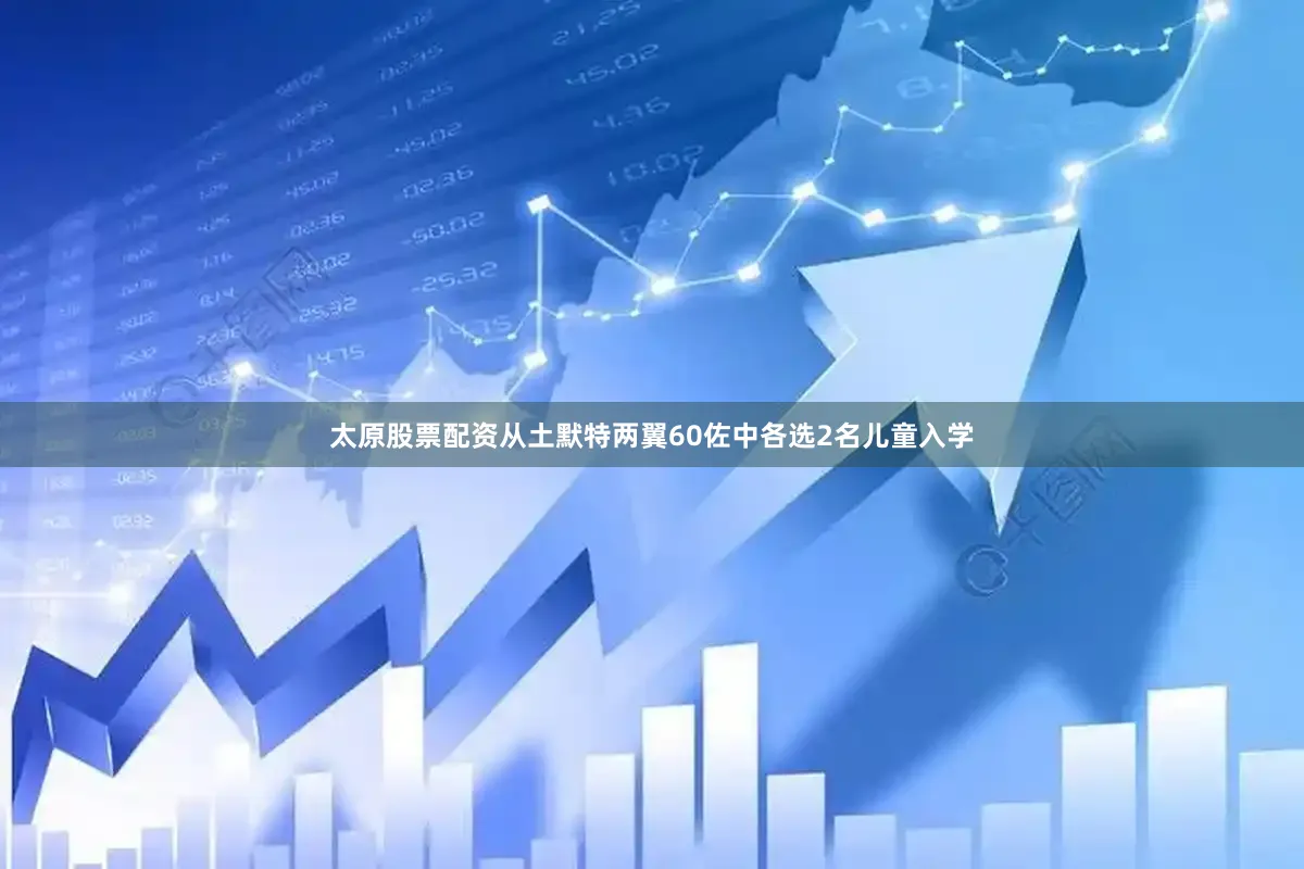 太原股票配资从土默特两翼60佐中各选2名儿童入学
