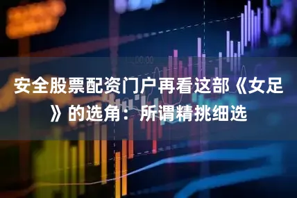 安全股票配资门户再看这部《女足》的选角：所谓精挑细选