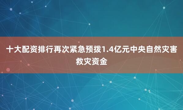 十大配资排行再次紧急预拨1.4亿元中央自然灾害救灾资金