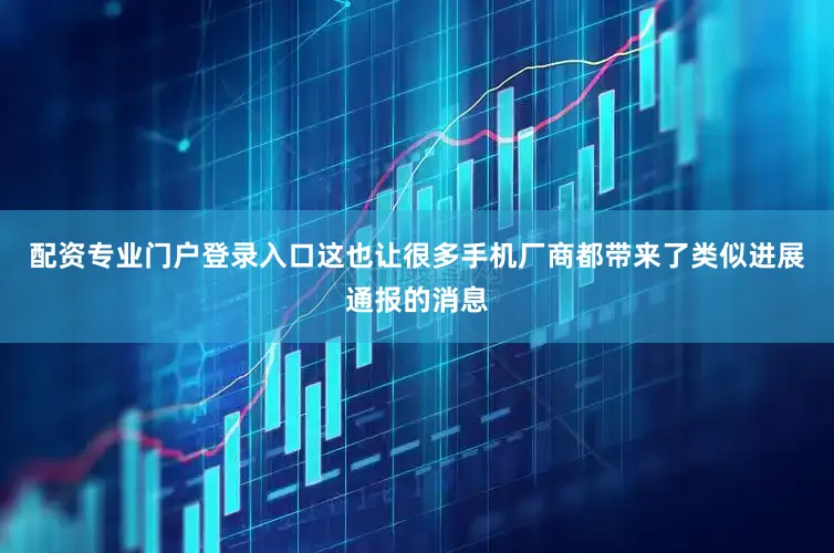 配资专业门户登录入口这也让很多手机厂商都带来了类似进展通报的消息