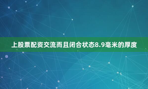 上股票配资交流而且闭合状态8.9毫米的厚度
