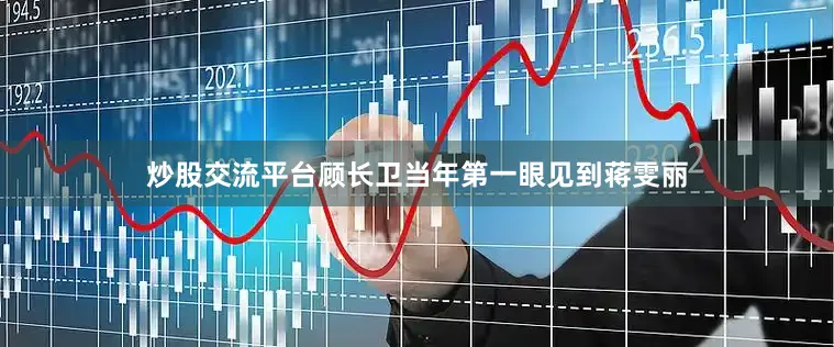 炒股交流平台顾长卫当年第一眼见到蒋雯丽