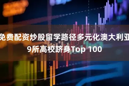 免费配资炒股留学路径多元化澳大利亚9所高校跻身Top 100