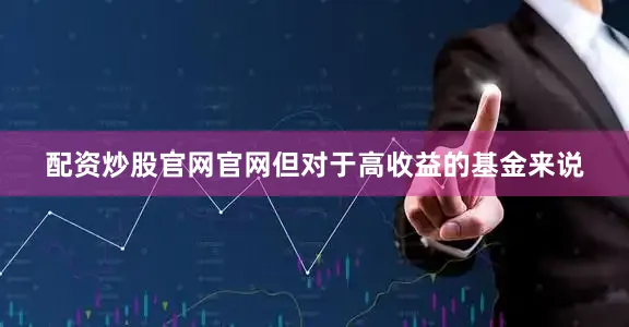 配资炒股官网官网但对于高收益的基金来说
