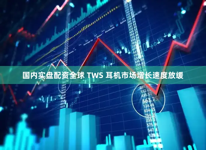 国内实盘配资全球 TWS 耳机市场增长速度放缓