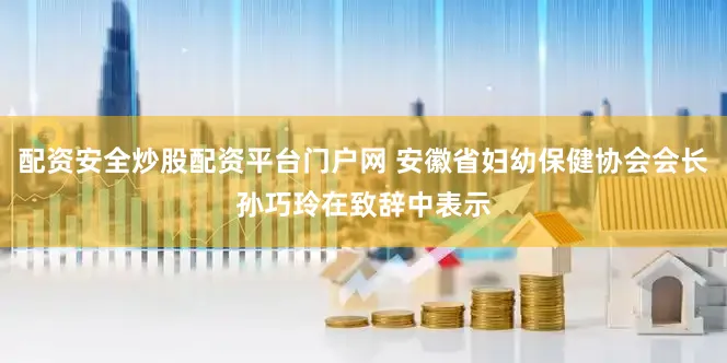 配资安全炒股配资平台门户网 安徽省妇幼保健协会会长孙巧玲在致辞中表示