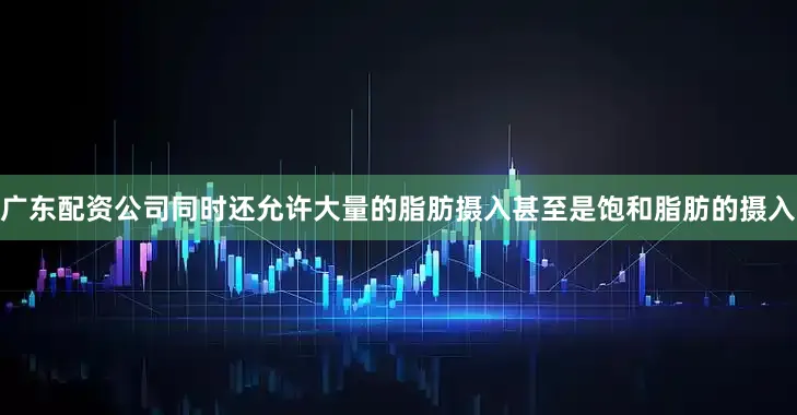 广东配资公司同时还允许大量的脂肪摄入甚至是饱和脂肪的摄入