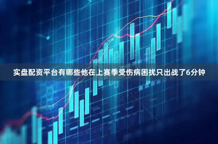 实盘配资平台有哪些他在上赛季受伤病困扰只出战了6分钟