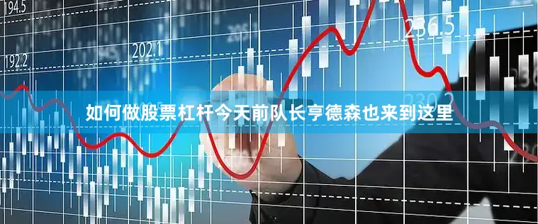 如何做股票杠杆今天前队长亨德森也来到这里