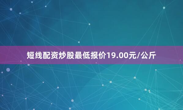 短线配资炒股最低报价19.00元/公斤