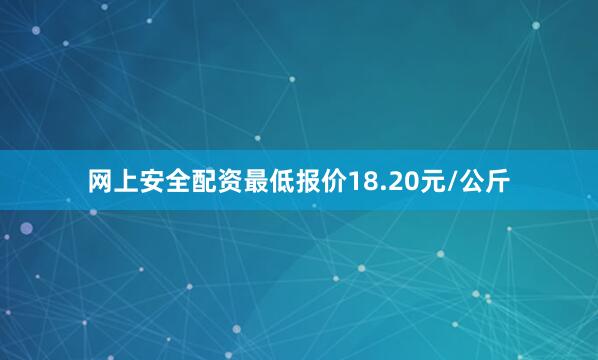 网上安全配资最低报价18.20元/公斤
