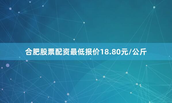 合肥股票配资最低报价18.80元/公斤