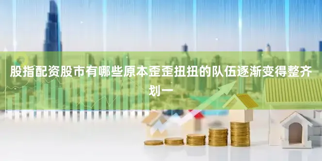 股指配资股市有哪些原本歪歪扭扭的队伍逐渐变得整齐划一