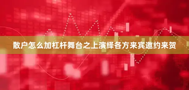 散户怎么加杠杆舞台之上演绎各方来宾邀约来贺