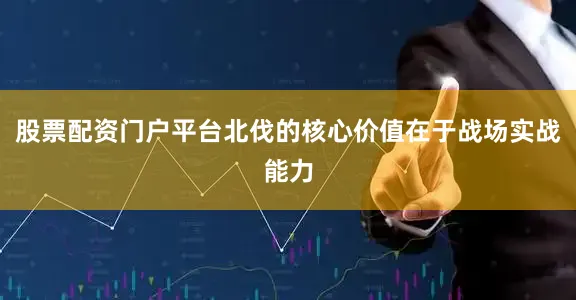 股票配资门户平台北伐的核心价值在于战场实战能力