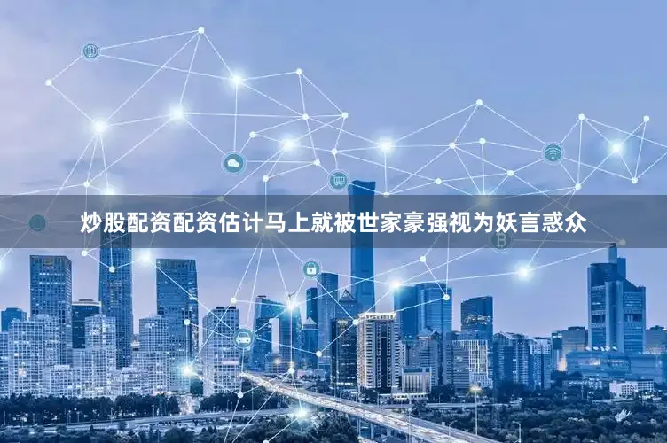炒股配资配资估计马上就被世家豪强视为妖言惑众