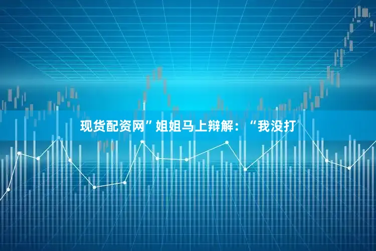 现货配资网”姐姐马上辩解：“我没打