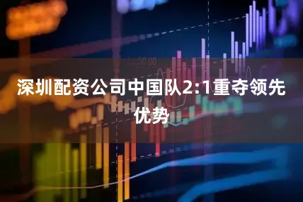深圳配资公司中国队2:1重夺领先优势