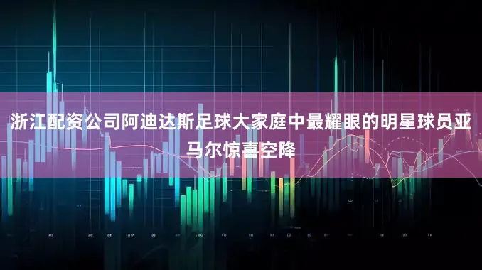 浙江配资公司阿迪达斯足球大家庭中最耀眼的明星球员亚马尔惊喜空降