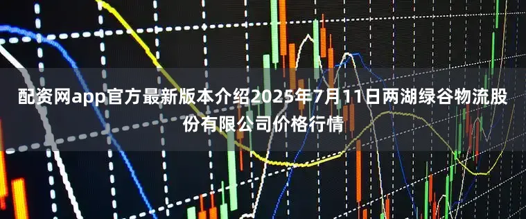 配资网app官方最新版本介绍2025年7月11日两湖绿谷物流股份有限公司价格行情