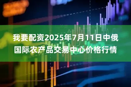 我要配资2025年7月11日中俄国际农产品交易中心价格行情