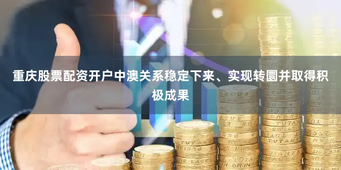 重庆股票配资开户中澳关系稳定下来、实现转圜并取得积极成果