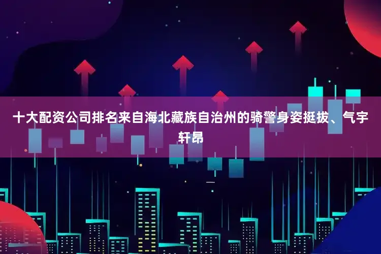 十大配资公司排名来自海北藏族自治州的骑警身姿挺拔、气宇轩昂
