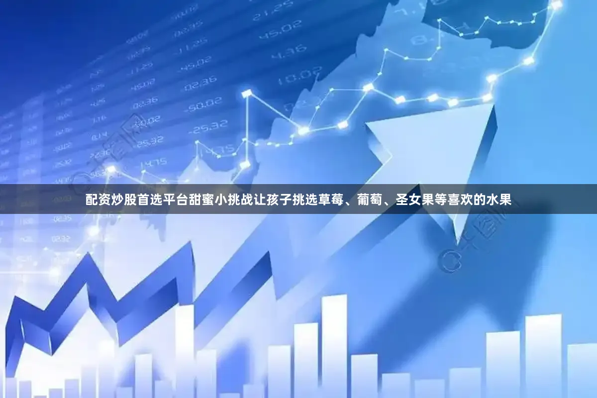 配资炒股首选平台甜蜜小挑战让孩子挑选草莓、葡萄、圣女果等喜欢的水果
