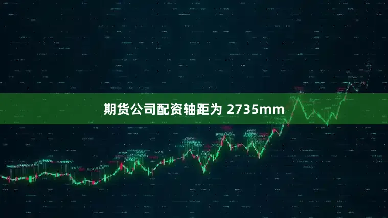 期货公司配资轴距为 2735mm
