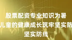 股票配资专业知识为暑期儿童的健康成长筑牢坚实防线