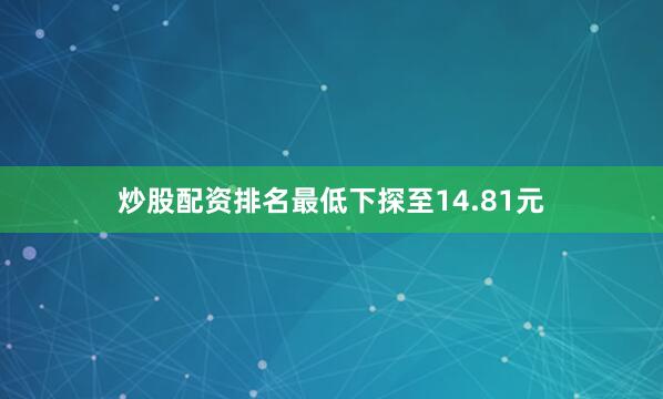 炒股配资排名最低下探至14.81元