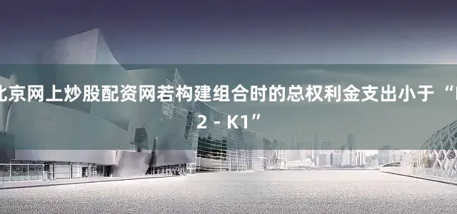 北京网上炒股配资网若构建组合时的总权利金支出小于 “K2 - K1”