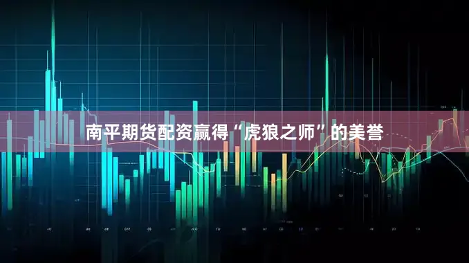 南平期货配资赢得“虎狼之师”的美誉