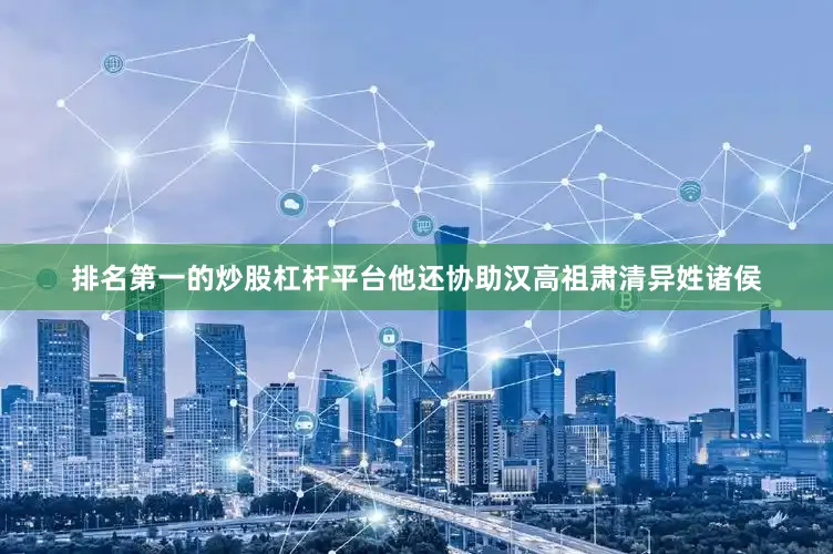 排名第一的炒股杠杆平台他还协助汉高祖肃清异姓诸侯