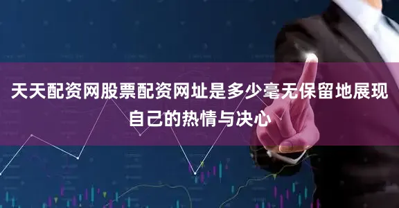 天天配资网股票配资网址是多少毫无保留地展现自己的热情与决心