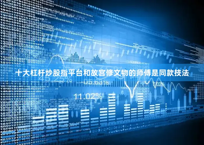 十大杠杆炒股指平台和故宫修文物的师傅是同款技法