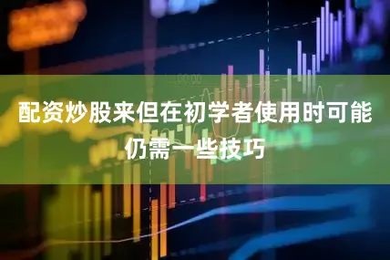 配资炒股来但在初学者使用时可能仍需一些技巧