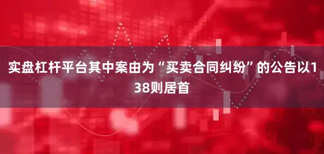 实盘杠杆平台其中案由为“买卖合同纠纷”的公告以138则居首