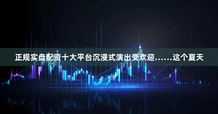 正规实盘配资十大平台沉浸式演出受欢迎……这个夏天