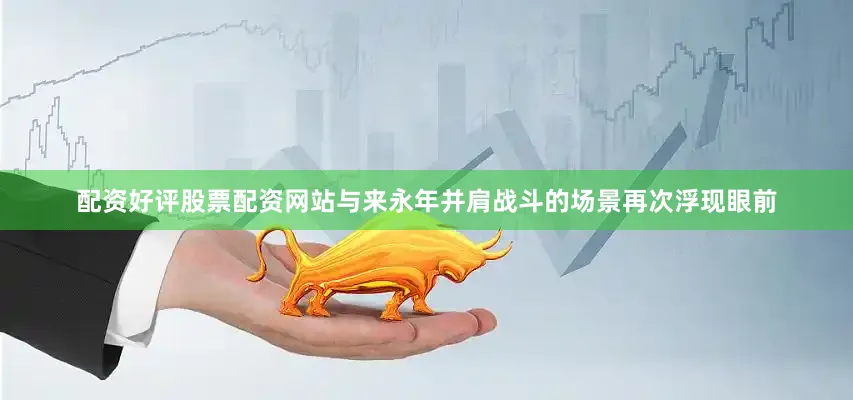 配资好评股票配资网站与来永年并肩战斗的场景再次浮现眼前